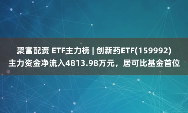 聚富配资 ETF主力榜 | 创新药ETF(159992)主力资金净流入4813.98万元，居可比基金首位
