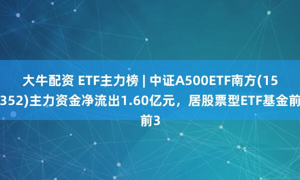 大牛配资 ETF主力榜 | 中证A500ETF南方(159352)主力资金净流出1.60亿元，居股票型ETF基金前3