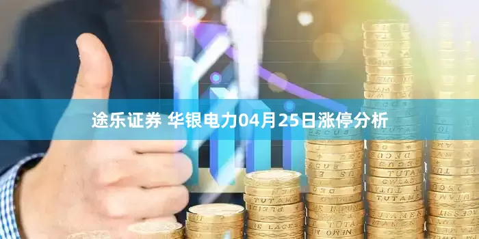 途乐证券 华银电力04月25日涨停分析