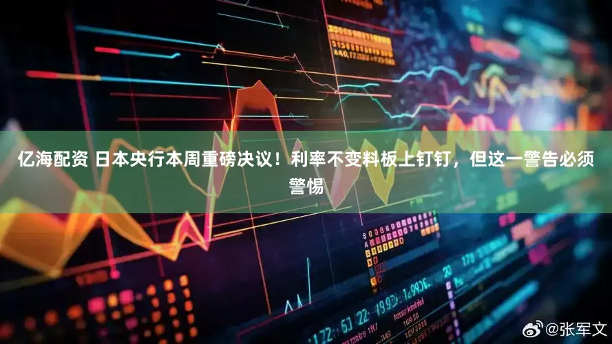 亿海配资 日本央行本周重磅决议！利率不变料板上钉钉，但这一警告必须警惕