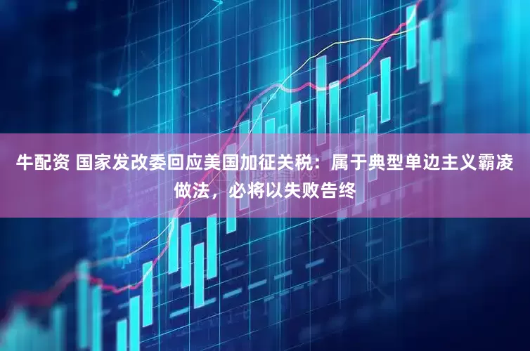 牛配资 国家发改委回应美国加征关税：属于典型单边主义霸凌做法，必将以失败告终