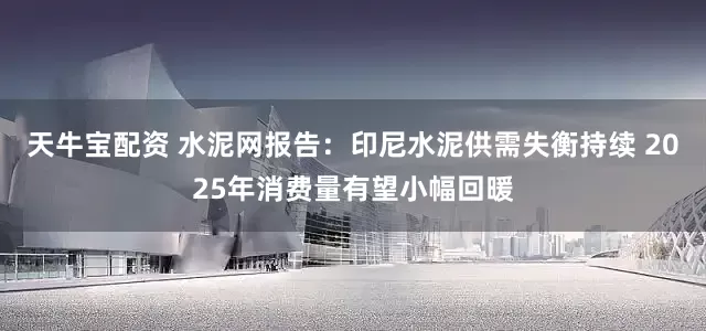 天牛宝配资 水泥网报告：印尼水泥供需失衡持续 2025年消费量有望小幅回暖