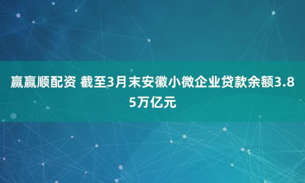 赢赢顺配资 截至3月末安徽小微企业贷款余额3.85万亿元