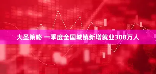 大圣策略 一季度全国城镇新增就业308万人