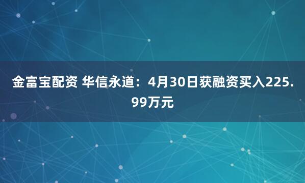 金富宝配资 华信永道：4月30日获融资买入225.99万元