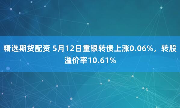 精选期货配资 5月12日重银转债上涨0.06%，转股溢价率10.61%