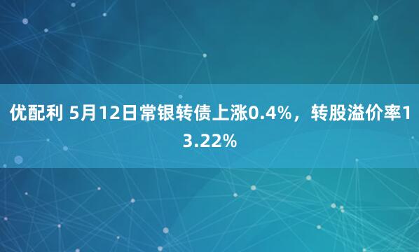优配利 5月12日常银转债上涨0.4%，转股溢价率13.22%