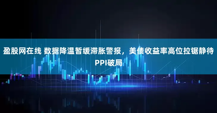 盈股网在线 数据降温暂缓滞胀警报，美债收益率高位拉锯静待PPI破局