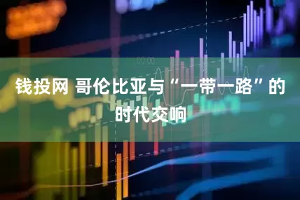 钱投网 哥伦比亚与“一带一路”的时代交响