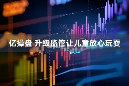 亿操盘 升级监管让儿童放心玩耍