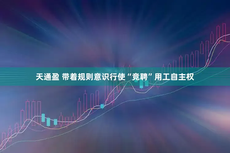 天通盈 带着规则意识行使“竞聘”用工自主权