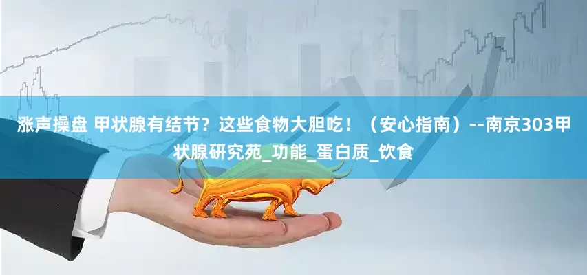 涨声操盘 甲状腺有结节？这些食物大胆吃！（安心指南）--南京303甲状腺研究苑_功能_蛋白质_饮食