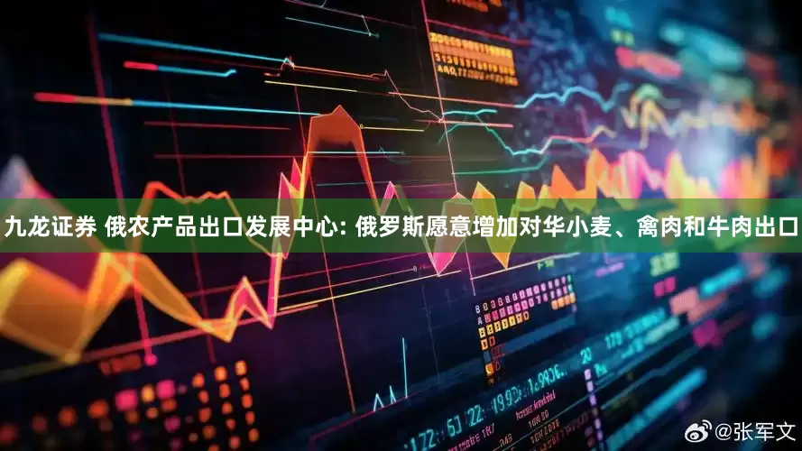 九龙证券 俄农产品出口发展中心: 俄罗斯愿意增加对华小麦、禽肉和牛肉出口