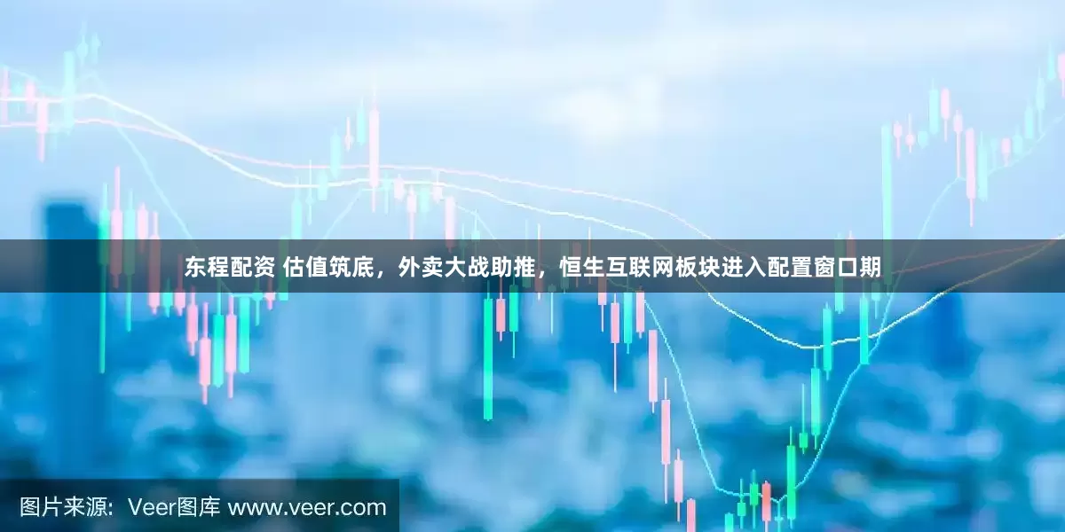 东程配资 估值筑底，外卖大战助推，恒生互联网板块进入配置窗口期