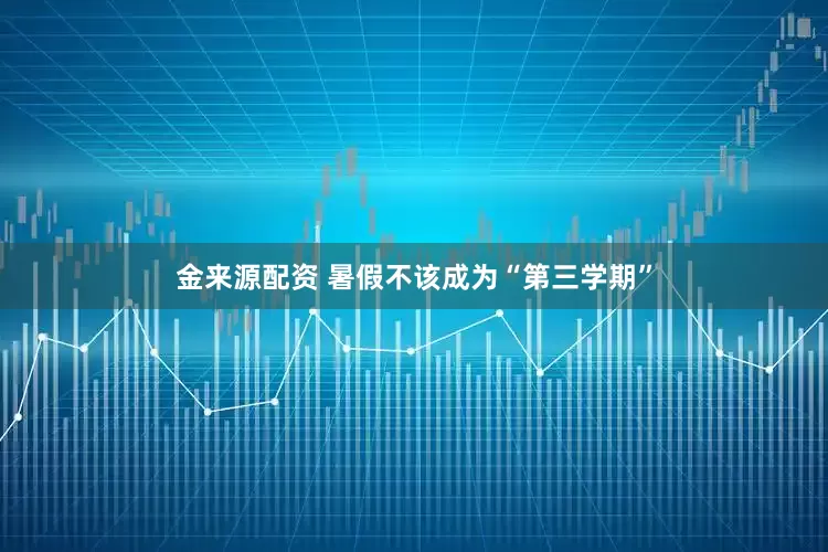 金来源配资 暑假不该成为“第三学期”