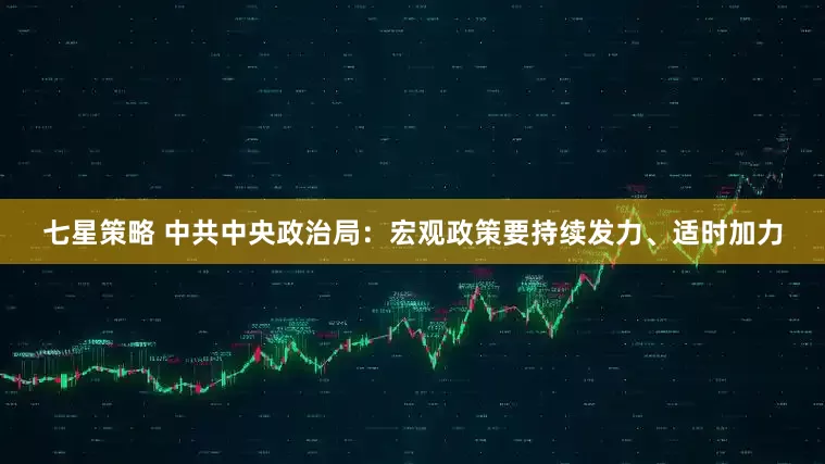 七星策略 中共中央政治局：宏观政策要持续发力、适时加力