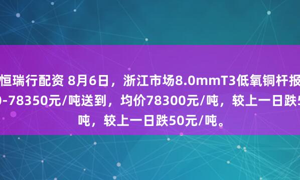 恒瑞行配资 8月6日，浙江市场8.0mmT3低氧铜杆报价78250-78350元/吨送到，均价78300元/吨，较上一日跌50元/吨。