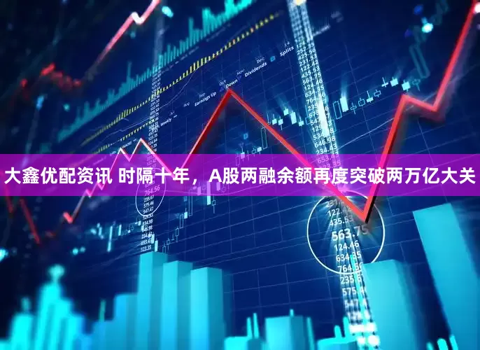 大鑫优配资讯 时隔十年，A股两融余额再度突破两万亿大关