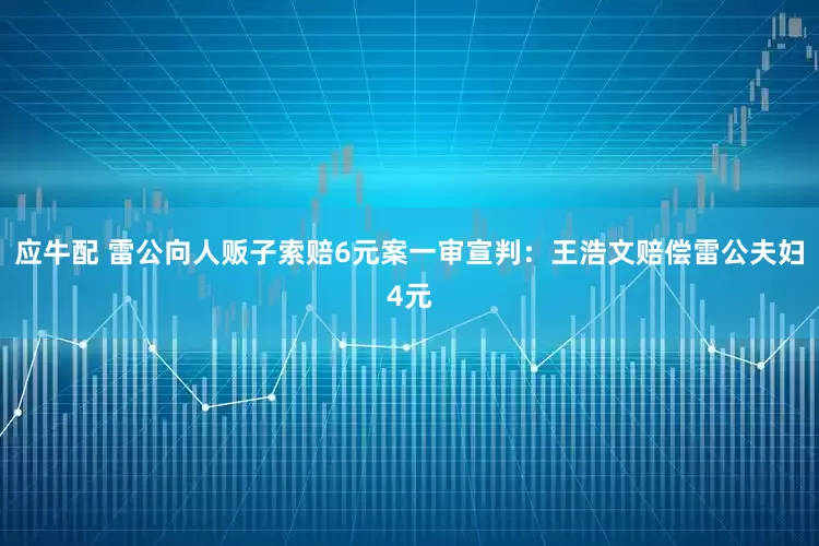 应牛配 雷公向人贩子索赔6元案一审宣判：王浩文赔偿雷公夫妇4元