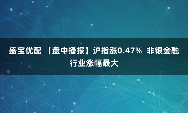 盛宝优配 【盘中播报】沪指涨0.47%  非银金融行业涨幅最大