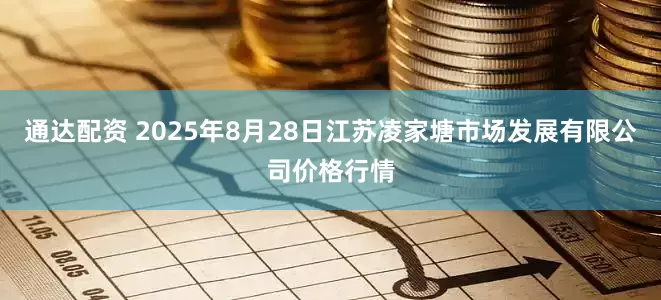 通达配资 2025年8月28日江苏凌家塘市场发展有限公司价格行情