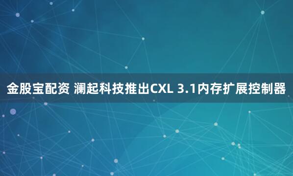 金股宝配资 澜起科技推出CXL 3.1内存扩展控制器