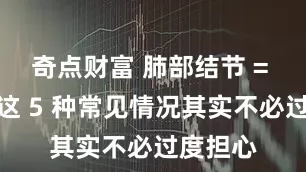 奇点财富 肺部结节 = 肺癌？这 5 种常见情况其实不必过度担心