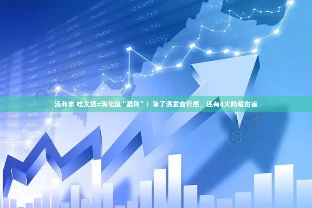 添利富 吃太烫=消化道“酷刑”！除了诱发食管癌，还有4大隐藏伤害