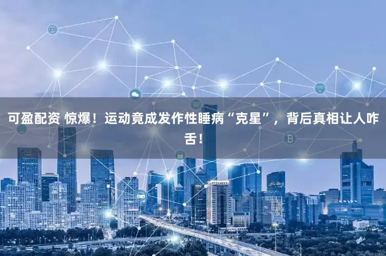 可盈配资 惊爆！运动竟成发作性睡病“克星”，背后真相让人咋舌！