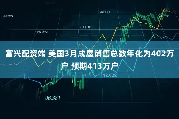 富兴配资端 美国3月成屋销售总数年化为402万户 预期413万户