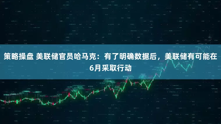 策略操盘 美联储官员哈马克：有了明确数据后，美联储有可能在6月采取行动