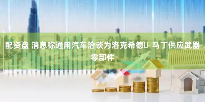 配资盘 消息称通用汽车洽谈为洛克希德・马丁供应武器零部件