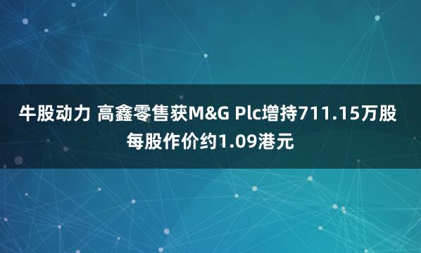 牛股动力 高鑫零售获M&G Plc增持711.15万股 每股作价约1.09港元