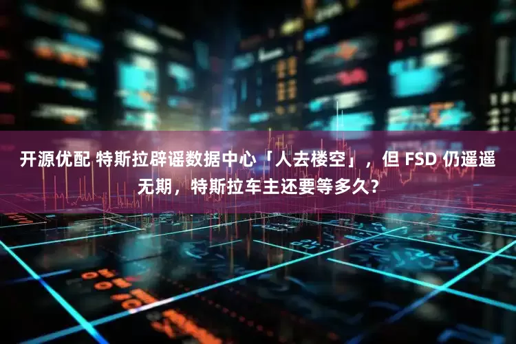 开源优配 特斯拉辟谣数据中心「人去楼空」，但 FSD 仍遥遥无期，特斯拉车主还要等多久？