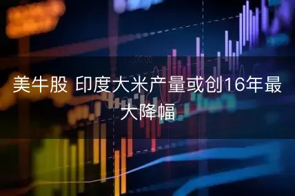 美牛股 印度大米产量或创16年最大降幅