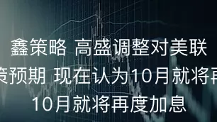 鑫策略 高盛调整对美联储的政策预期 现在认为10月就将再度加息